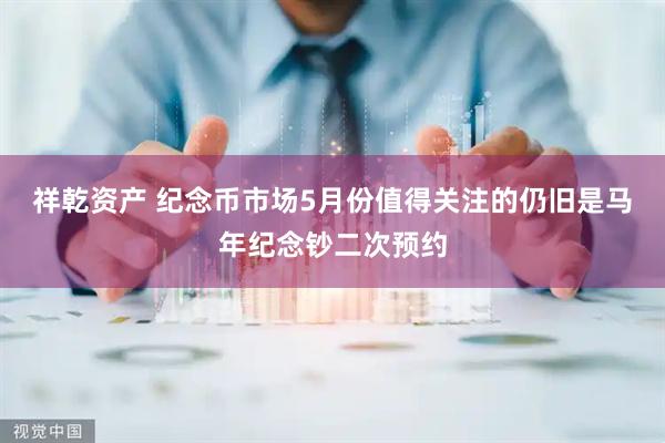 祥乾资产 纪念币市场5月份值得关注的仍旧是马年纪念钞二次预约