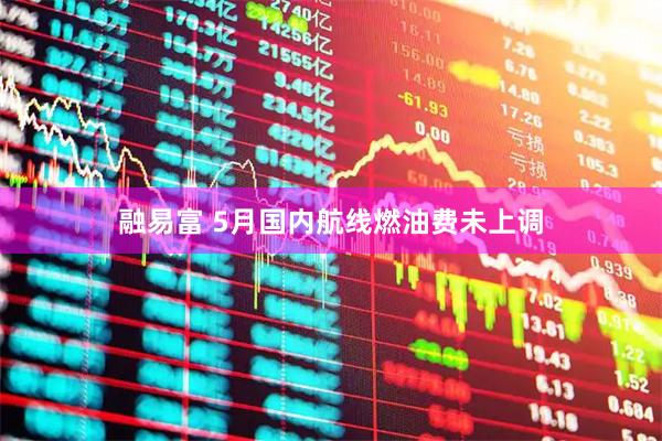 融易富 5月国内航线燃油费未上调